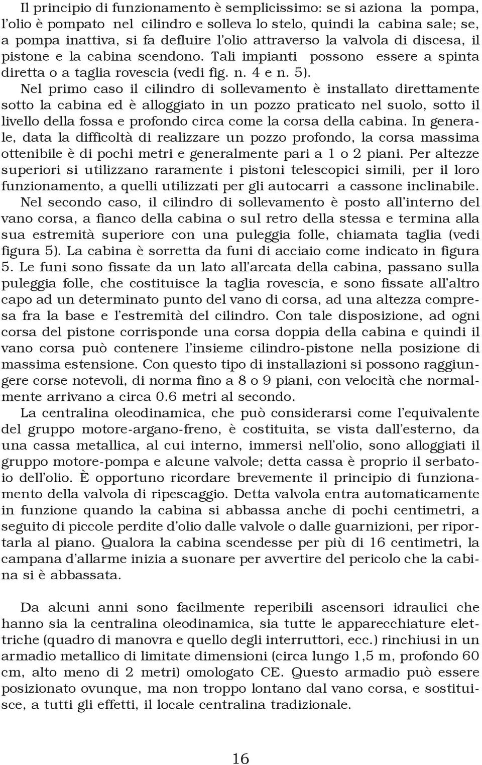 Nel primo caso il cilindro di sollevamento è installato direttamente sotto la cabina ed è alloggiato in un pozzo praticato nel suolo, sotto il livello della fossa e profondo circa come la corsa della