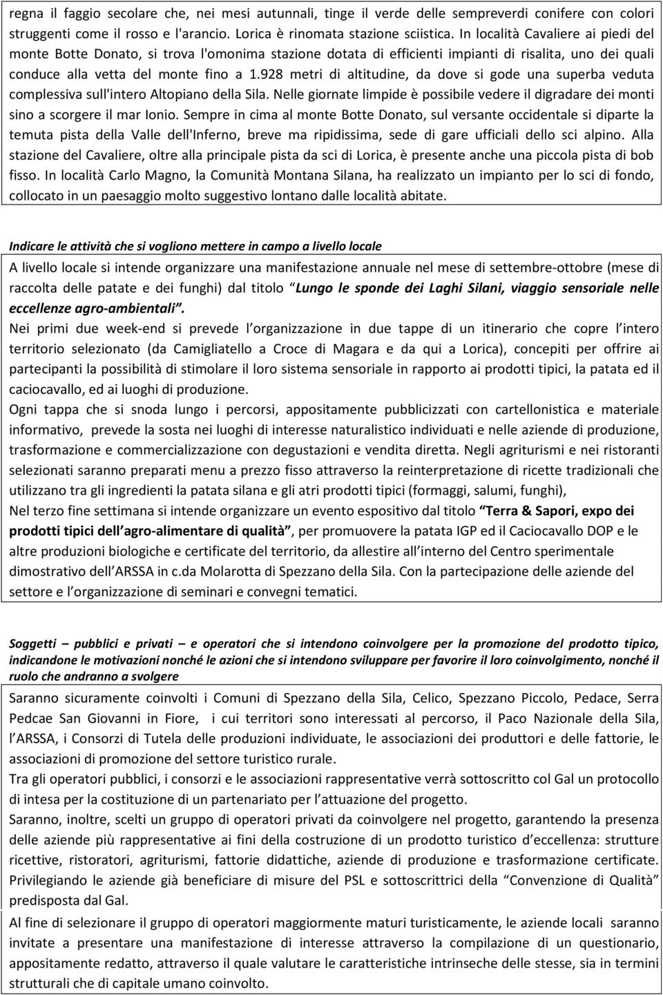 928 metri di altitudine, da dove si gode una superba veduta complessiva sull'intero Altopiano della Sila. Nelle giornate limpide è possibile vedere il digradare dei monti sino a scorgere il mar Ionio.