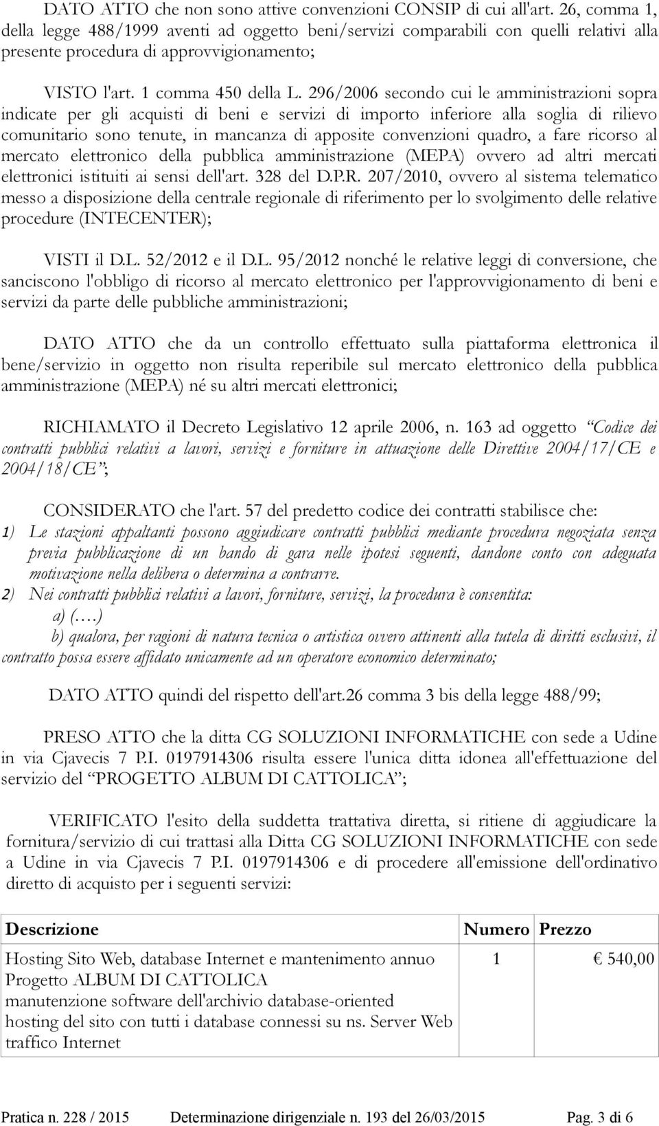 296/2006 secondo cui le amministrazioni sopra indicate per gli acquisti di beni e servizi di importo inferiore alla soglia di rilievo comunitario sono tenute, in mancanza di apposite convenzioni