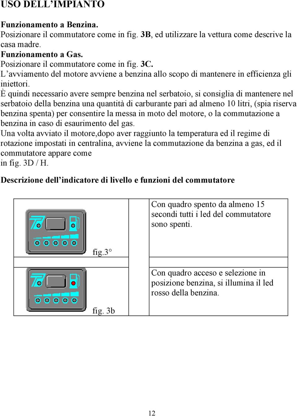 È quindi necessario avere sempre benzina nel serbatoio, si consiglia di mantenere nel serbatoio della benzina una quantità di carburante pari ad almeno 10 litri, (spia riserva benzina spenta) per