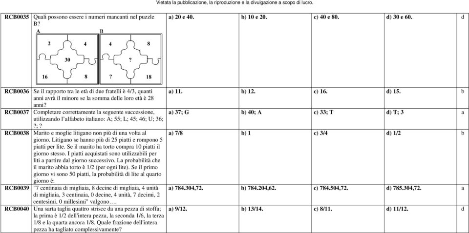 RCB0037 Completare correttamente la seguente successione, a) 37; G b) 40; A c) 33; T d) T; 3 a utilizzando l alfabeto italiano: A; 55; L; 45; 46; U; 36;?;? RCB0038 Marito e moglie litigano non più di una volta al a) 7/8 b) 1 c) 3/4 d) 1/2 b giorno.