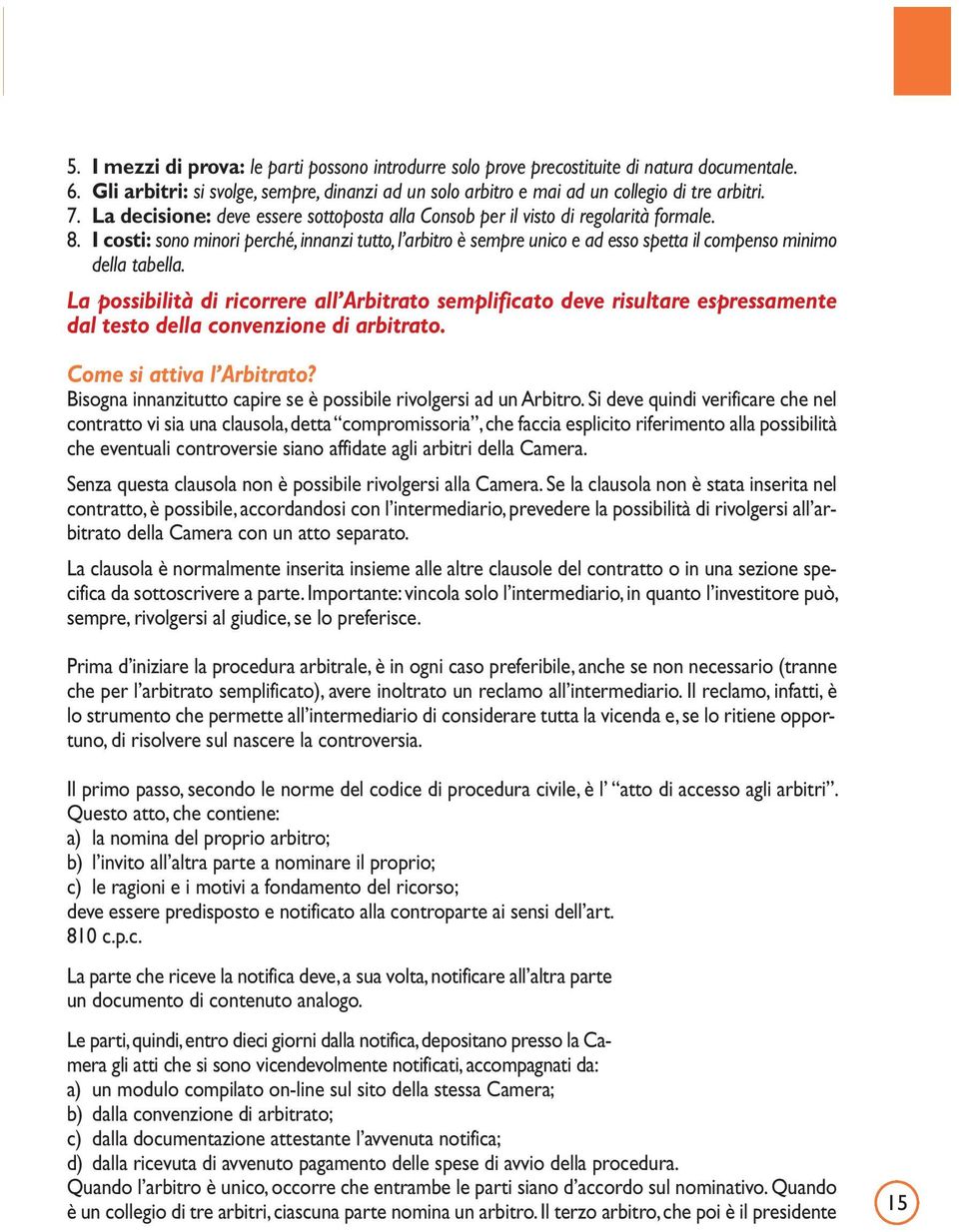 I costi: sono minori perché, innanzi tutto, l arbitro è sempre unico e ad esso spetta il compenso minimo della tabella.