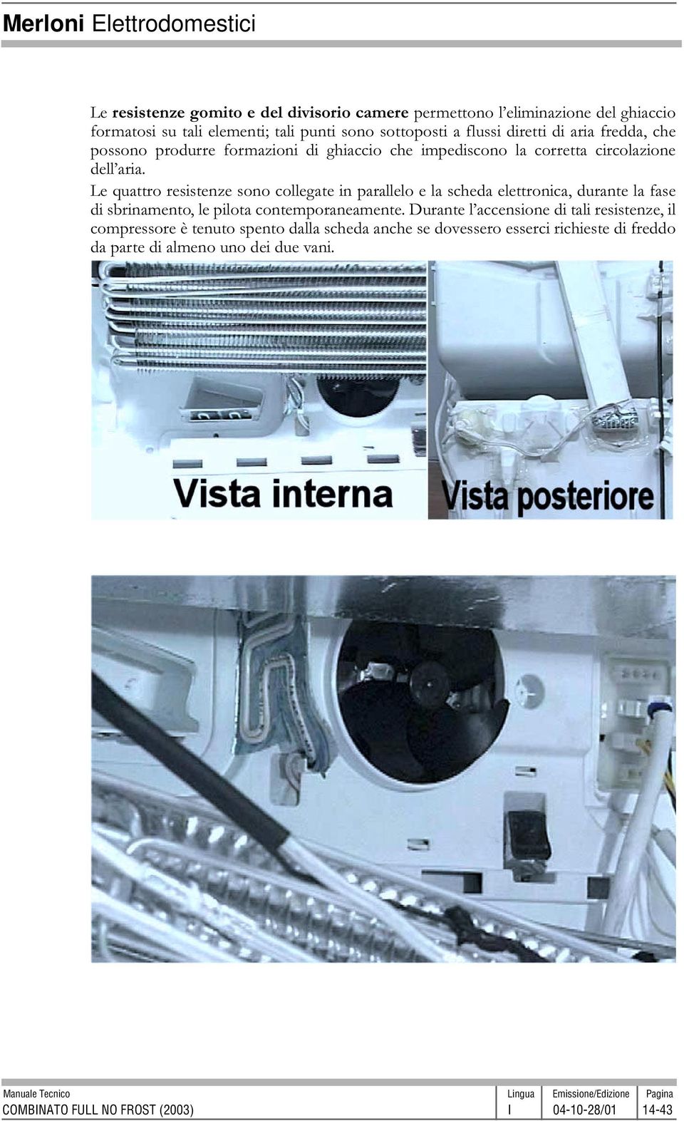 Le quattro resistenze sono collegate in parallelo e la scheda elettronica, durante la fase di sbrinamento, le pilota contemporaneamente.