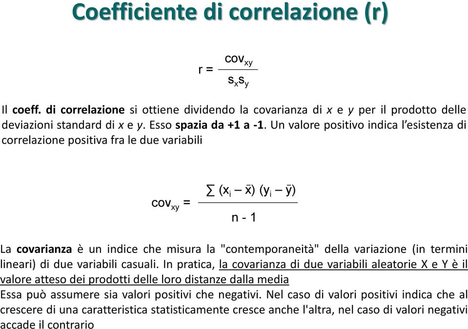 Un valore positivo indica l esistenza di correlazione positiva fra le due variabili cov xy = (x i x) (y i y) n - 1 La covarianza è un indice che misura la "contemporaneità" della variazione