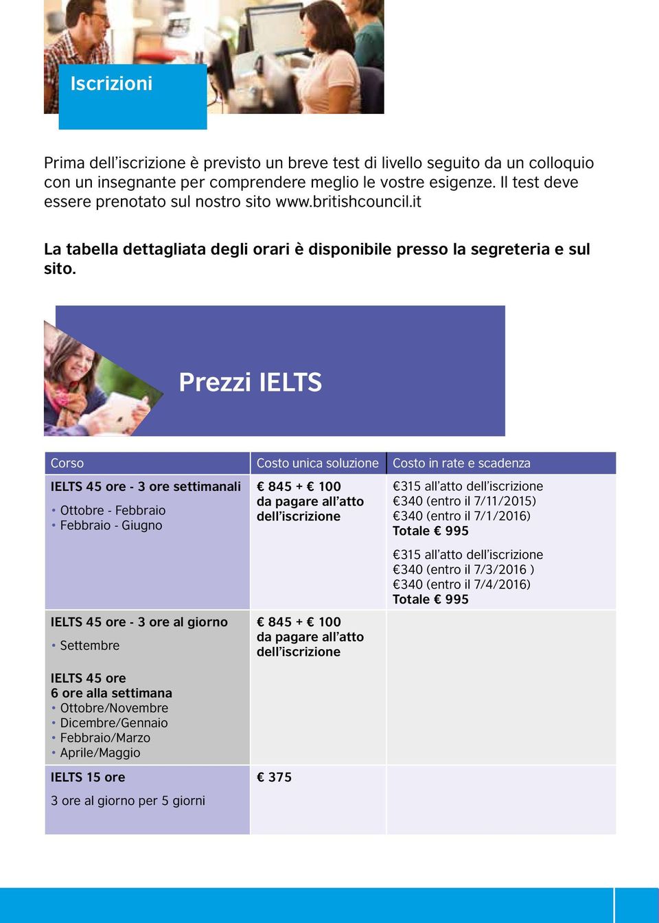 Prezzi IELTS Corso Costo unica soluzione Costo in rate e scadenza IELTS 45 ore - 3 ore settimanali Ottobre - Febbraio Febbraio - Giugno IELTS 45 ore - 3 ore al giorno Settembre IELTS 45 ore 6 ore