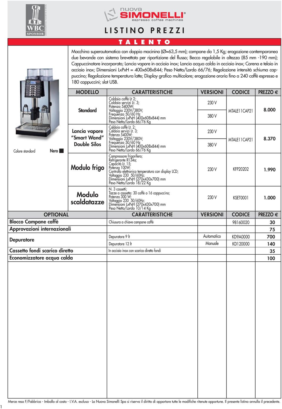 vapore in acciaio inox; Lancia acqua calda in acciaio inox; Carena e telaio in acciaio inox; Dimensioni LxPxH = 400x608x844; Peso Netto/Lordo 66/76; Regolazione intensità schiuma cappuccino;