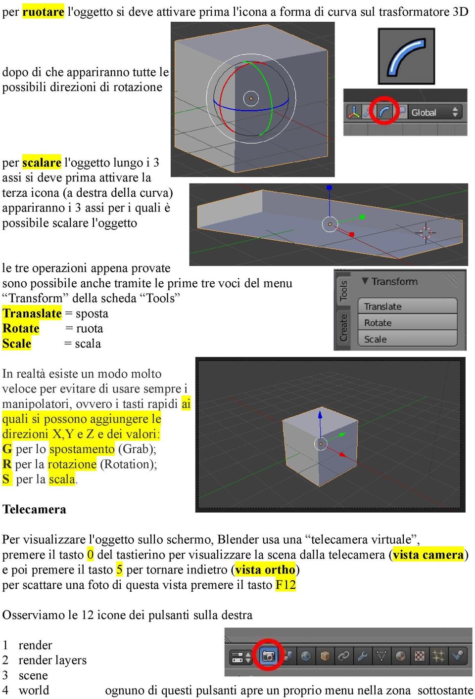 voci del menu Transform della scheda Tools Tranaslate = sposta Rotate = ruota Scale = scala In realtà esiste un modo molto veloce per evitare di usare sempre i manipolatori, ovvero i tasti rapidi ai