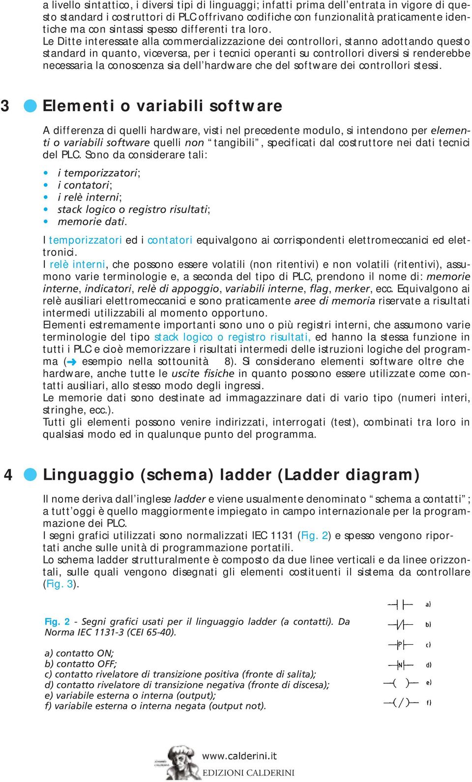 Le Ditte interessate alla commercializzazione dei controllori, stanno adottando questo standard in quanto, viceversa, per i tecnici operanti su controllori diversi si renderebbe necessaria la