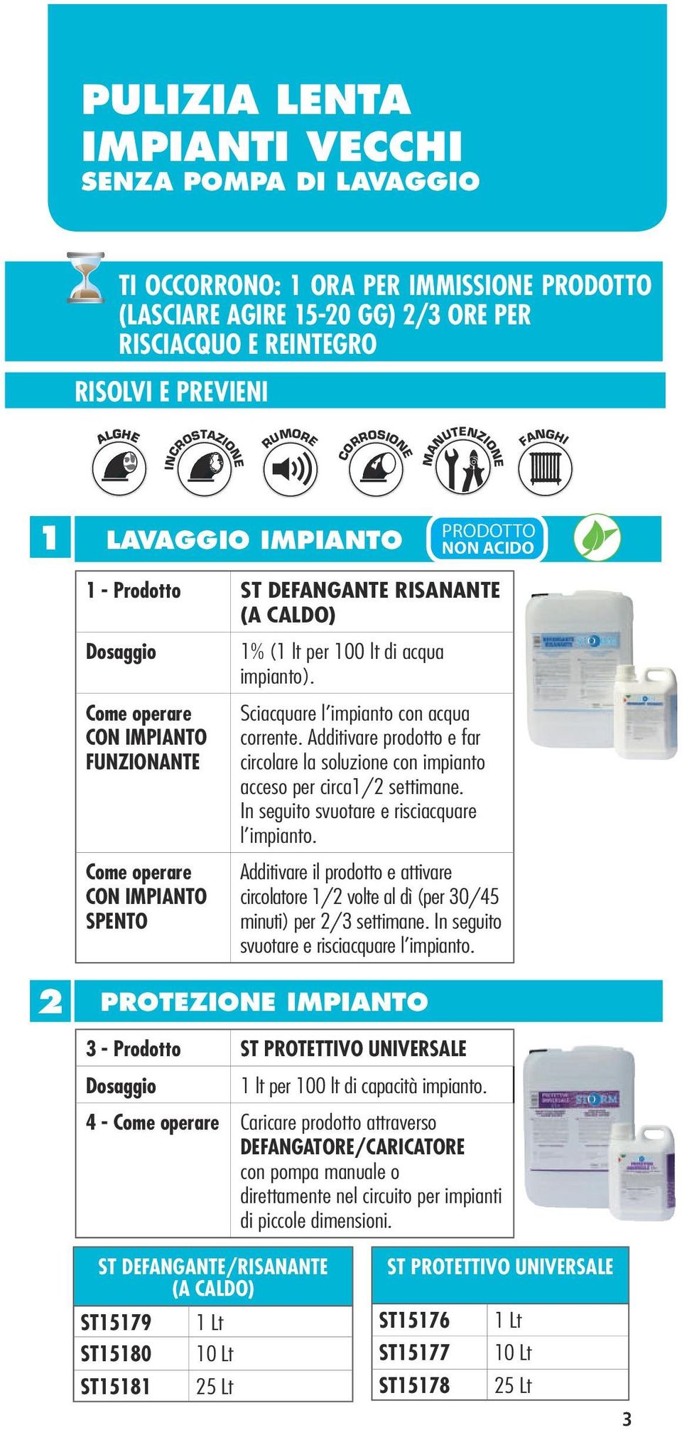 Sciacquare l impianto con acqua corrente. Additivare prodotto e far circolare la soluzione con impianto acceso per circa1/2 settimane. In seguito svuotare e risciacquare l impianto.