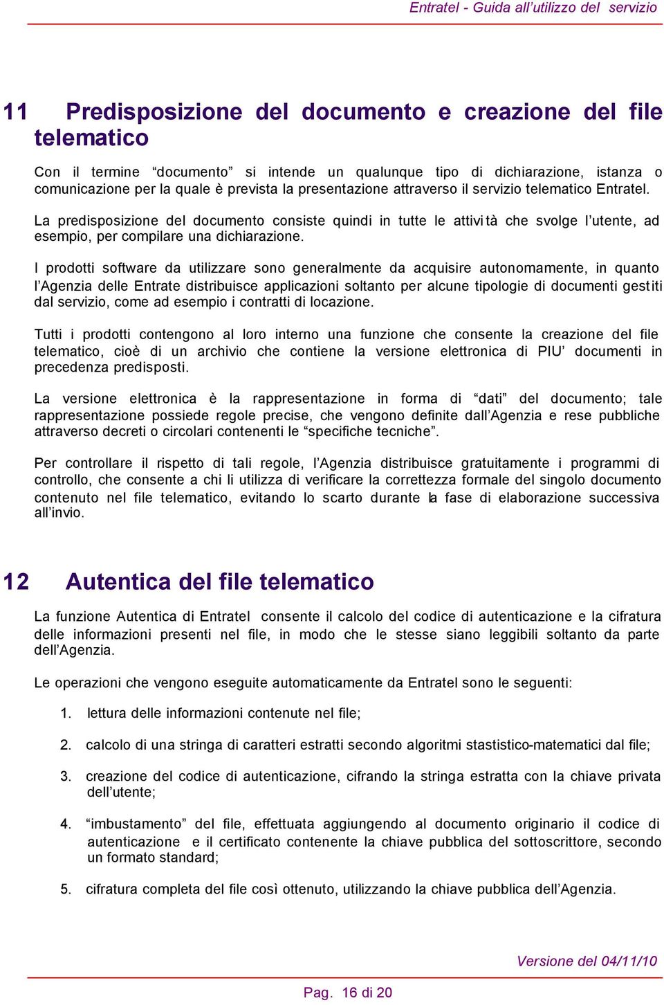 I prodotti software da utilizzare sono generalmente da acquisire autonomamente, in quanto l Agenzia delle Entrate distribuisce applicazioni soltanto per alcune tipologie di documenti gestiti dal