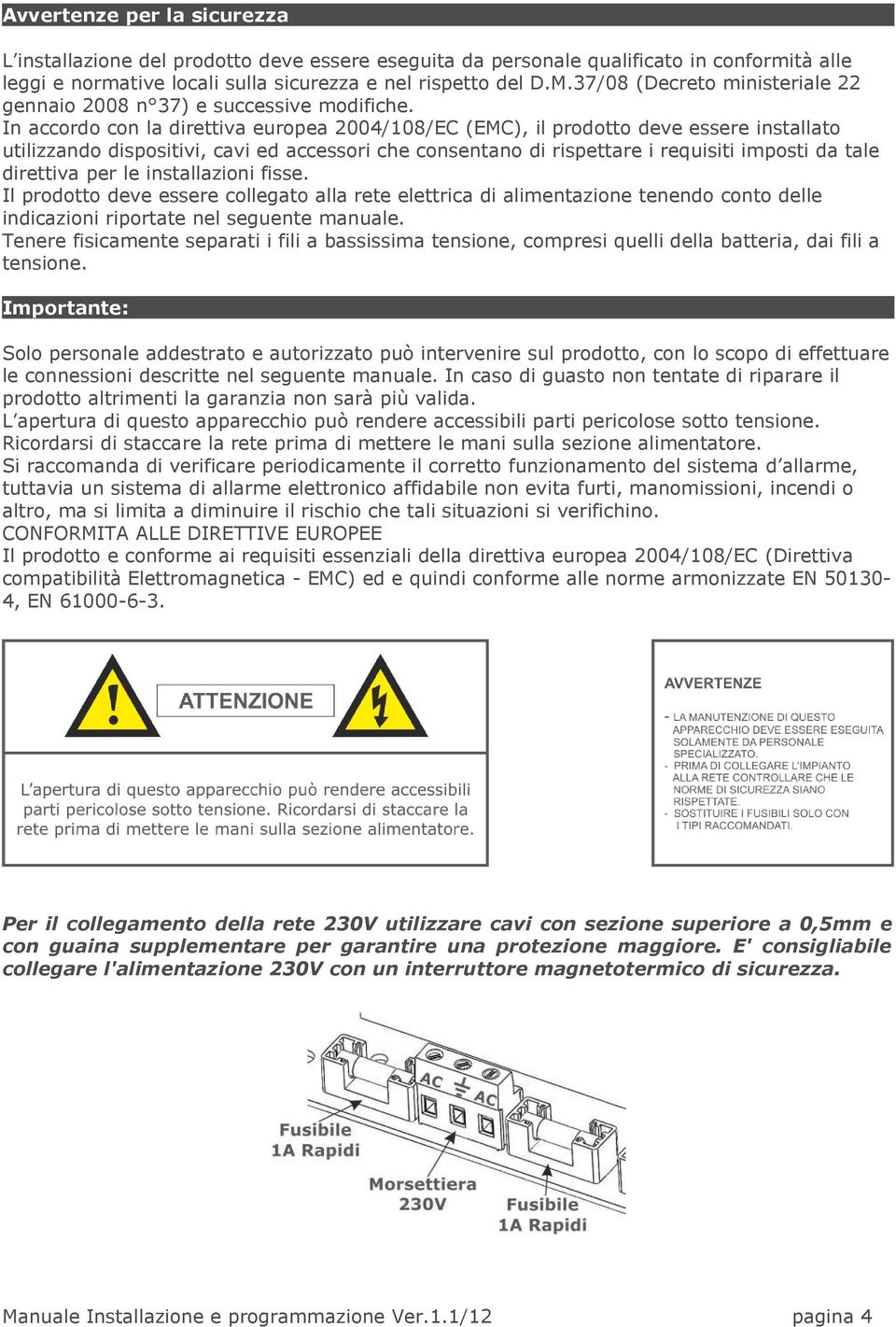 In accordo con la direttiva europea 2004/108/EC (EMC), il prodotto deve essere installato utilizzando dispositivi, cavi ed accessori che consentano di rispettare i requisiti imposti da tale direttiva