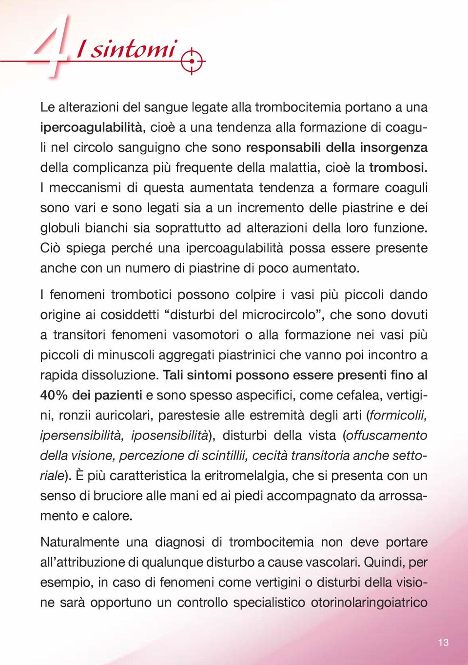 I meccanismi di questa aumentata tendenza a formare coaguli sono vari e sono legati sia a un incremento delle piastrine e dei globuli bianchi sia soprattutto ad alterazioni della loro funzione.