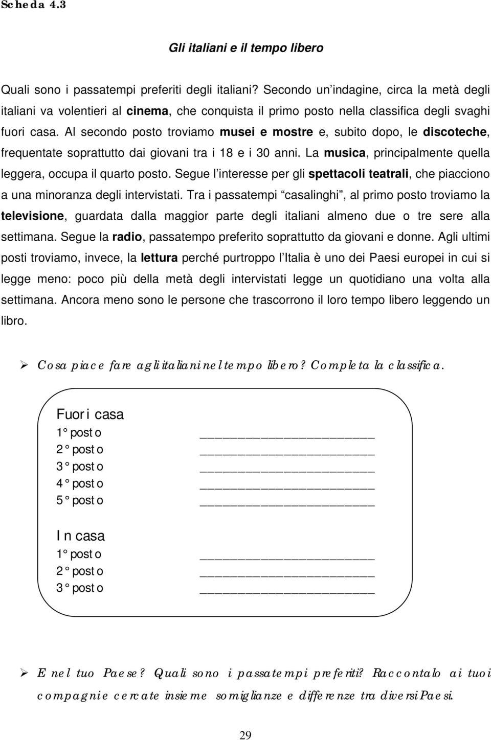 Al secondo posto troviamo musei e mostre e, subito dopo, le discoteche, frequentate soprattutto dai giovani tra i 18 e i 30 anni. La musica, principalmente quella leggera, occupa il quarto posto.