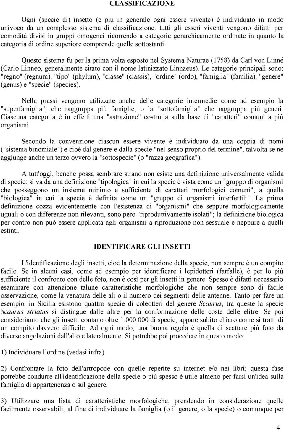 Questo sistema fu per la prima volta esposto nel Systema Naturae (1758) da Carl von Linné (Carlo Linneo, generalmente citato con il nome latinizzato Linnaeus).