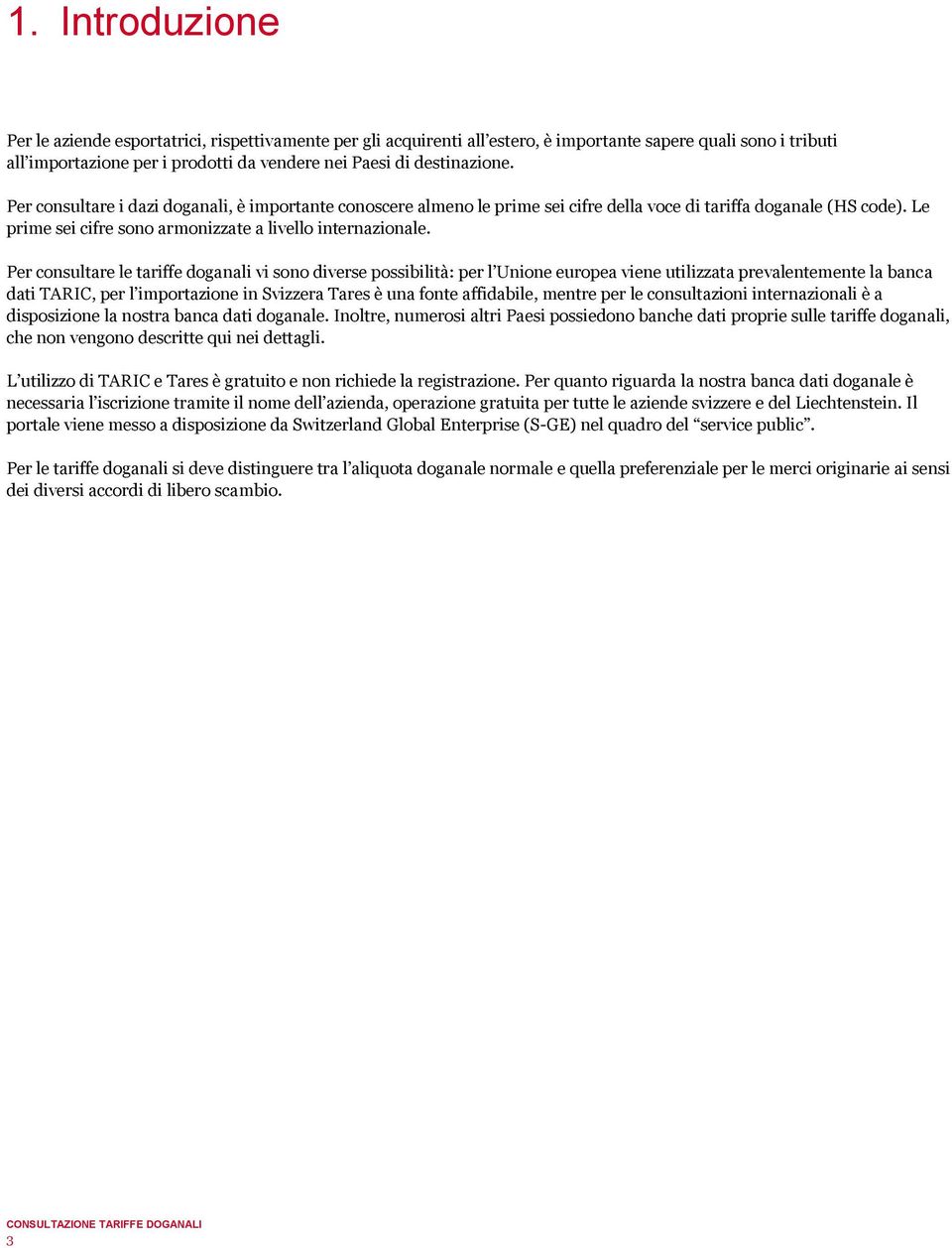 Per consultare le tariffe doganali vi sono diverse possibilità: per l Unione europea viene utilizzata prevalentemente la banca dati TARIC, per l importazione in Svizzera Tares è una fonte affidabile,