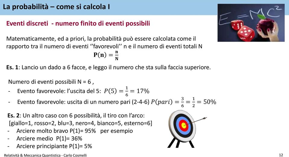 Numero di eventi possibili N = 6, - Evento favorevole: l uscita del 5: P 5 = 1 6 = 17% - Evento favorevole: uscita di un numero pari (2-4-6) P pari = 3 6 = 1 2 = 50% Es.