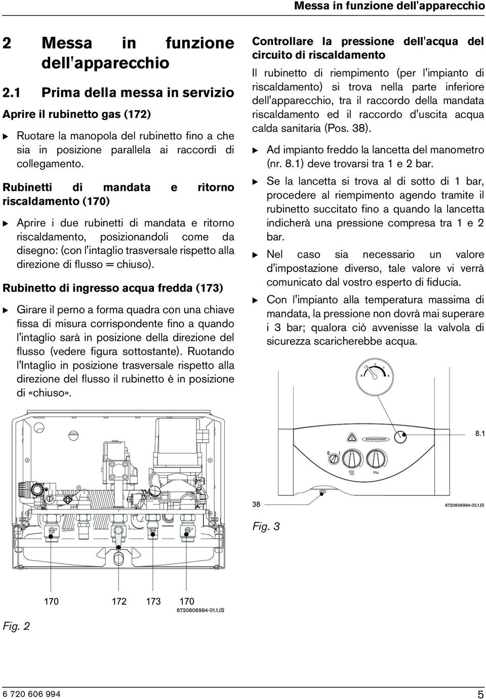 Rubinetti di mandata e ritorno riscaldamento (170) B Aprire i due rubinetti di mandata e ritorno riscaldamento, posizionandoli come da disegno: (con l'intaglio trasversale rispetto alla direzione di