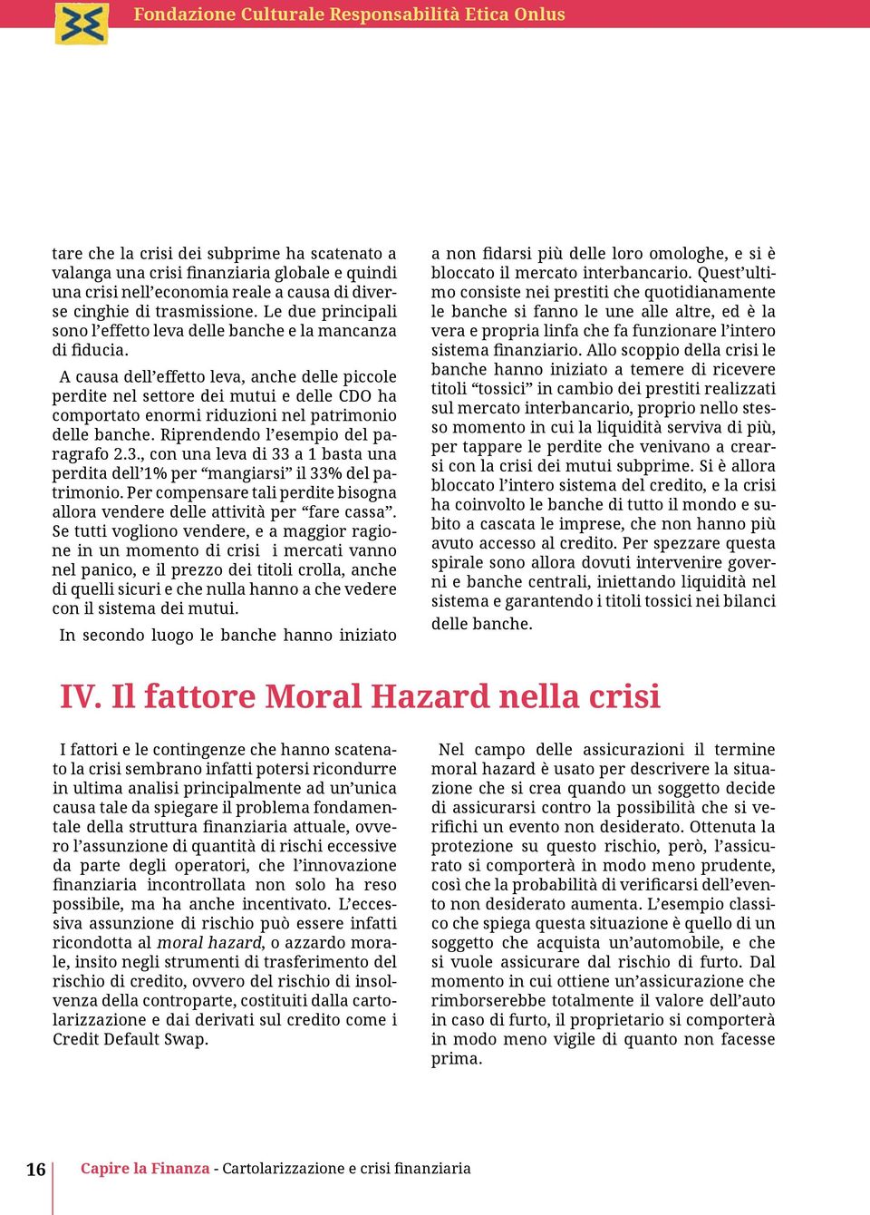 A causa dell effetto leva, anche delle piccole perdite nel settore dei mutui e delle CDO ha comportato enormi riduzioni nel patrimonio delle banche. Riprendendo l esempio del paragrafo 2.3.