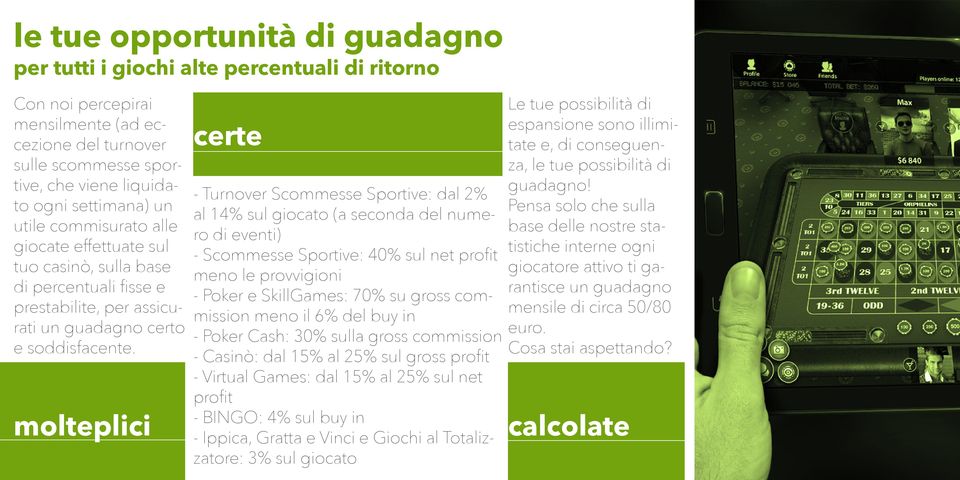 molteplici certe - Turnover Scommesse Sportive: dal 2% al 14% sul giocato (a seconda del numero di eventi) - Scommesse Sportive: 40% sul net profit meno le provvigioni - Poker e SkillGames: 70% su