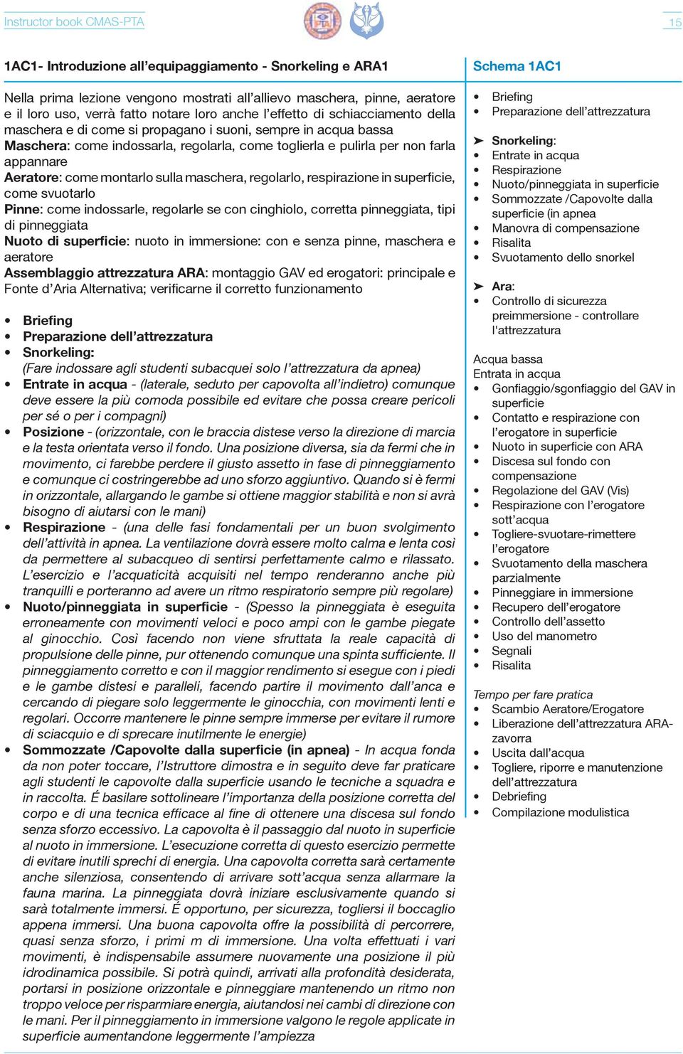 Aeratore: come montarlo sulla maschera, regolarlo, respirazione in superficie, come svuotarlo Pinne: come indossarle, regolarle se con cinghiolo, corretta pinneggiata, tipi di pinneggiata Nuoto di