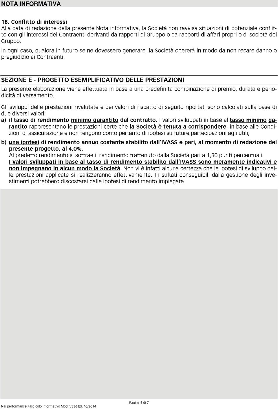 Gruppo o da rapporti di affari propri o di società del Gruppo. In ogni caso, qualora in futuro se ne dovessero generare, la Società opererà in modo da non recare danno o pregiudizio ai Contraenti.