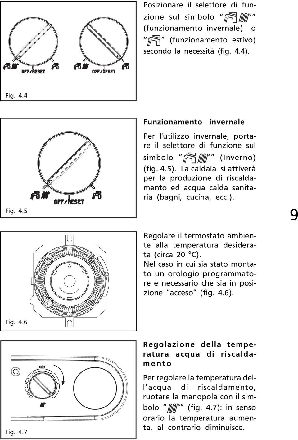 La caldaia si attiverà per la produzione di riscaldamento ed acqua calda sanitaria (bagni, cucina, ecc.). Regolare il termostato ambiente alla temperatura desiderata (circa 20 C).