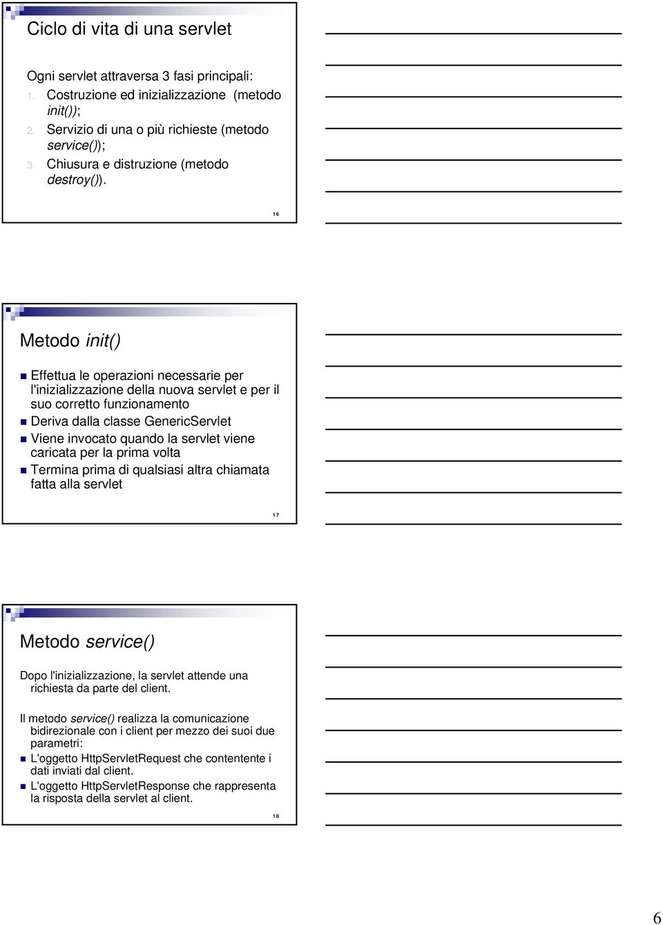 16 Metodo init() Effettua le operazioni necessarie per l'inizializzazione della nuova servlet e per il suo corretto funzionamento Deriva dalla classe GenericServlet Viene invocato quando la servlet