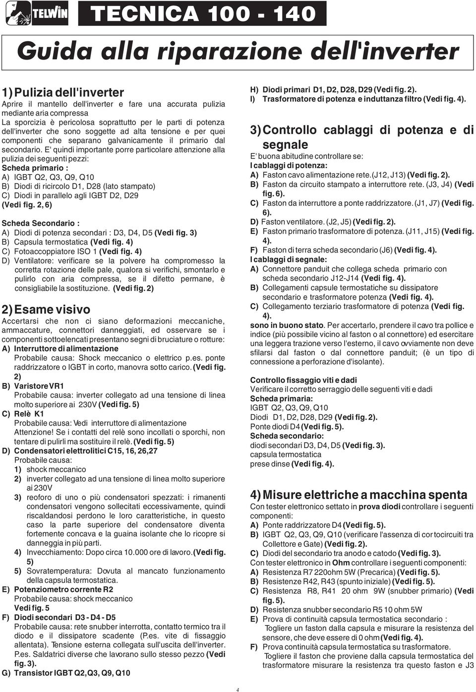 E' quindi importante porre particolare attenzione alla pulizia dei seguenti pezzi: Scheda primario : A) IGBT Q, Q, Q9, Q0 B) Diodi di ricircolo D, D8 (lato stampato) C) Diodi in parallelo agli IGBT