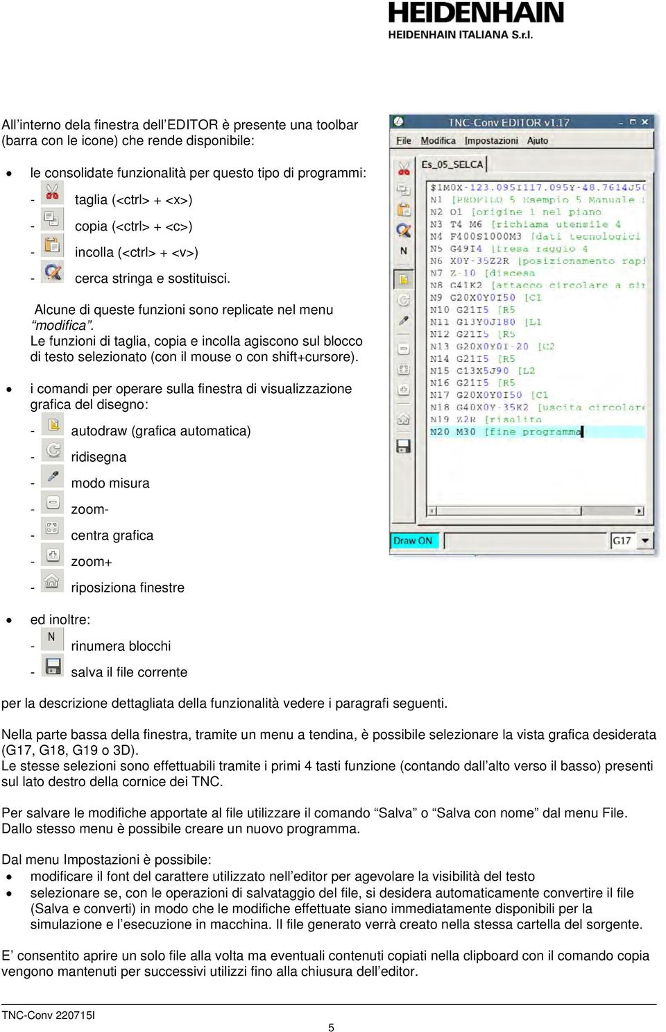 Le funzioni di taglia, copia e incolla agiscono sul blocco di testo selezionato (con il mouse o con shift+cursore).