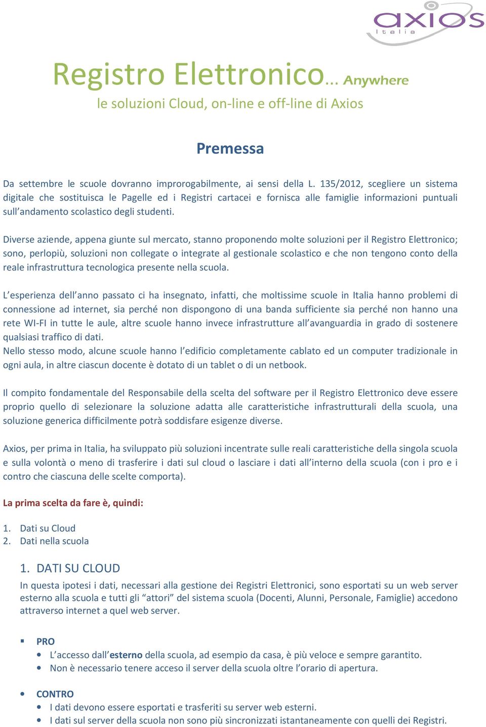 Diverse aziende, appena giunte sul mercato, stanno proponendo molte soluzioni per il Registro Elettronico; sono, perlopiù, soluzioni non collegate o integrate al gestionale scolastico e che non