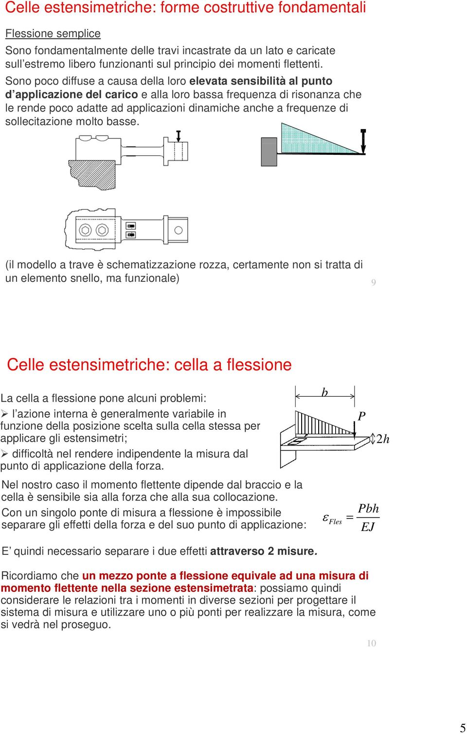 Sono poco diffuse a causa della loro elevata sensibilità al punto d applicazione del carico e alla loro bassa frequenza di risonanza che le rende poco adatte ad applicazioni dinamiche anche a