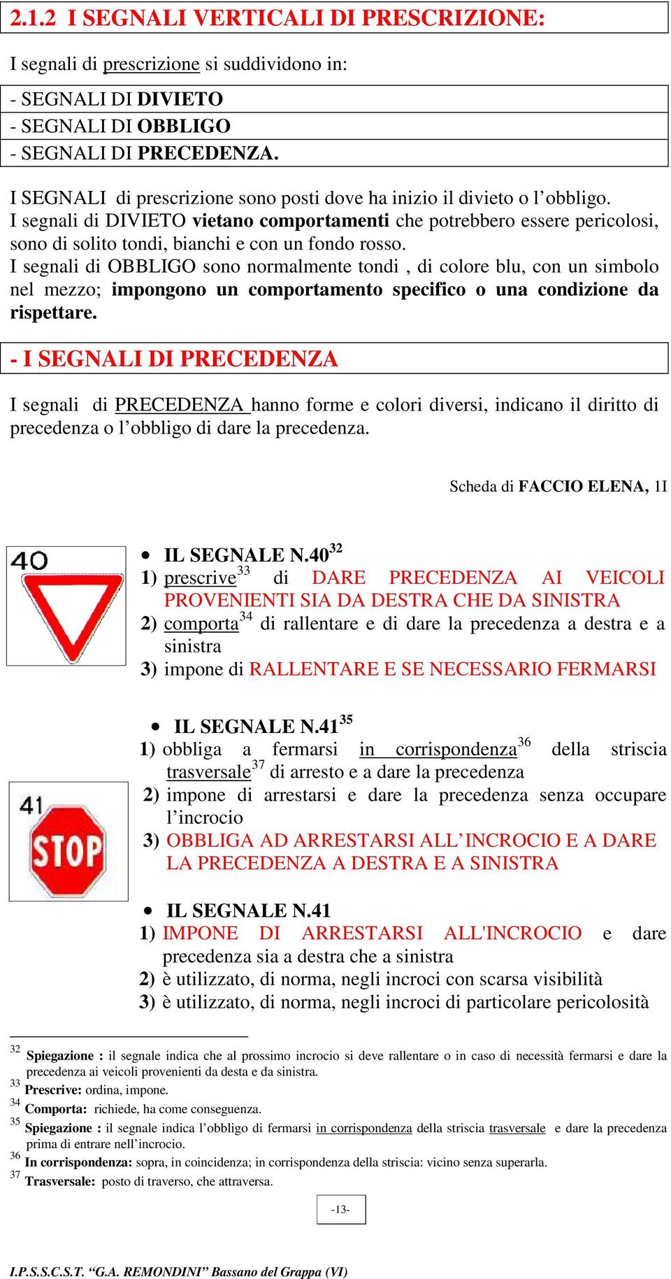 I segnali di DIVIETO vietano comportamenti che potrebbero essere pericolosi, sono di solito tondi, bianchi e con un fondo rosso.