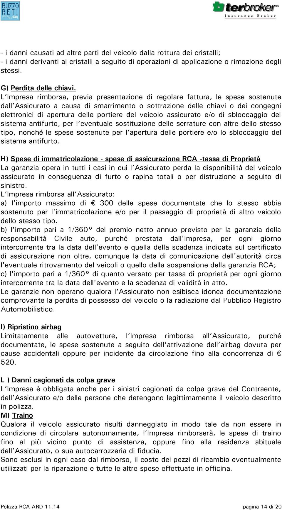 portiere del veicolo assicurato e/o di sbloccaggio del sistema antifurto, per l eventuale sostituzione delle serrature con altre dello stesso tipo, nonché le spese sostenute per l apertura delle