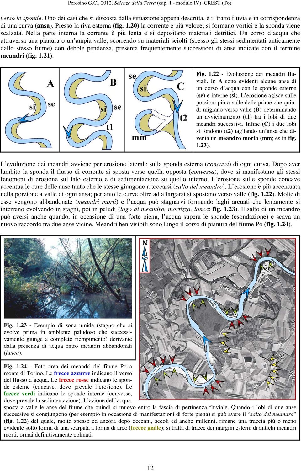 Un corso d acqua che attraversa una pianura o un ampia valle, scorrendo su materiali sciolti (spesso gli stessi sedimentati anticamente dallo stesso fiume) con debole pendenza, presenta