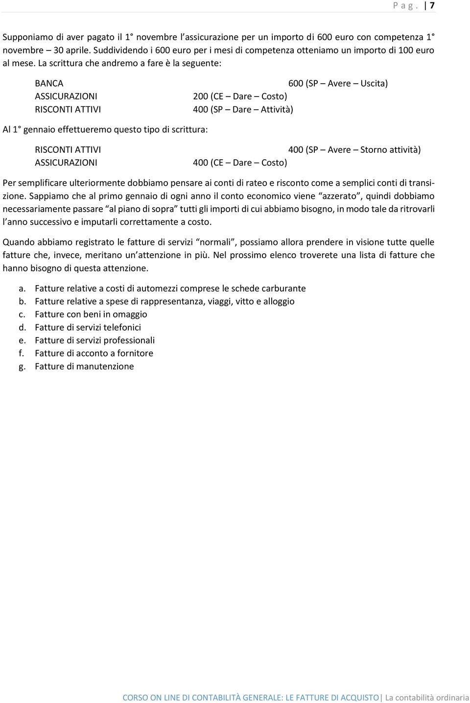 La scrittura che andremo a fare è la seguente: BANCA ASSICURAZIONI RISCONTI ATTIVI 600 (SP Avere Uscita) 200 (CE Dare Costo) 400 (SP Dare Attività) Al 1 gennaio effettueremo questo tipo di scrittura: