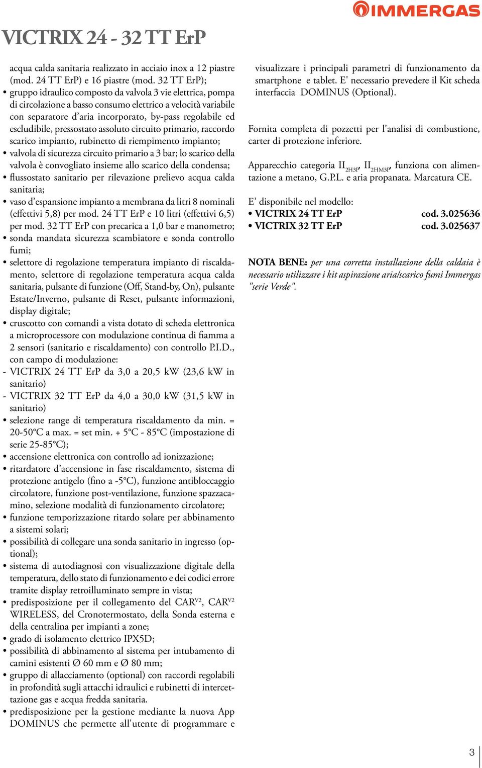 escludibile, pressostato assoluto circuito primario, raccordo scarico impianto, rubinetto di riempimento impianto; valvola di sicurezza circuito primario a 3 bar; lo scarico della valvola è