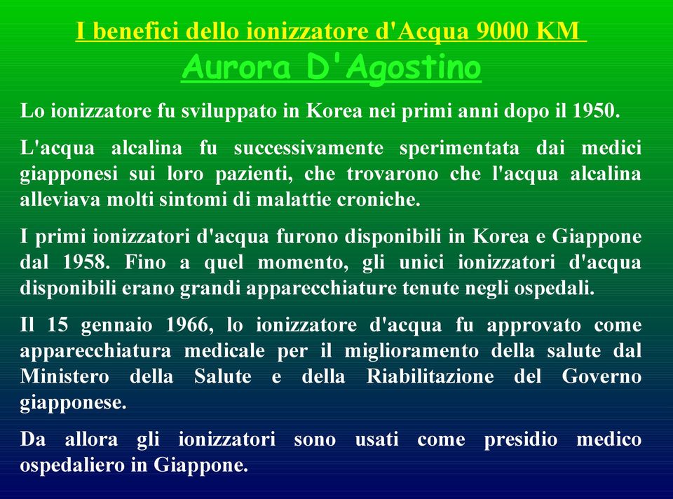 I primi ionizzatori d'acqua furono disponibili in Korea e Giappone dal 1958. Fino a quel momento, gli unici ionizzatori d'acqua disponibili erano grandi apparecchiature tenute negli ospedali.