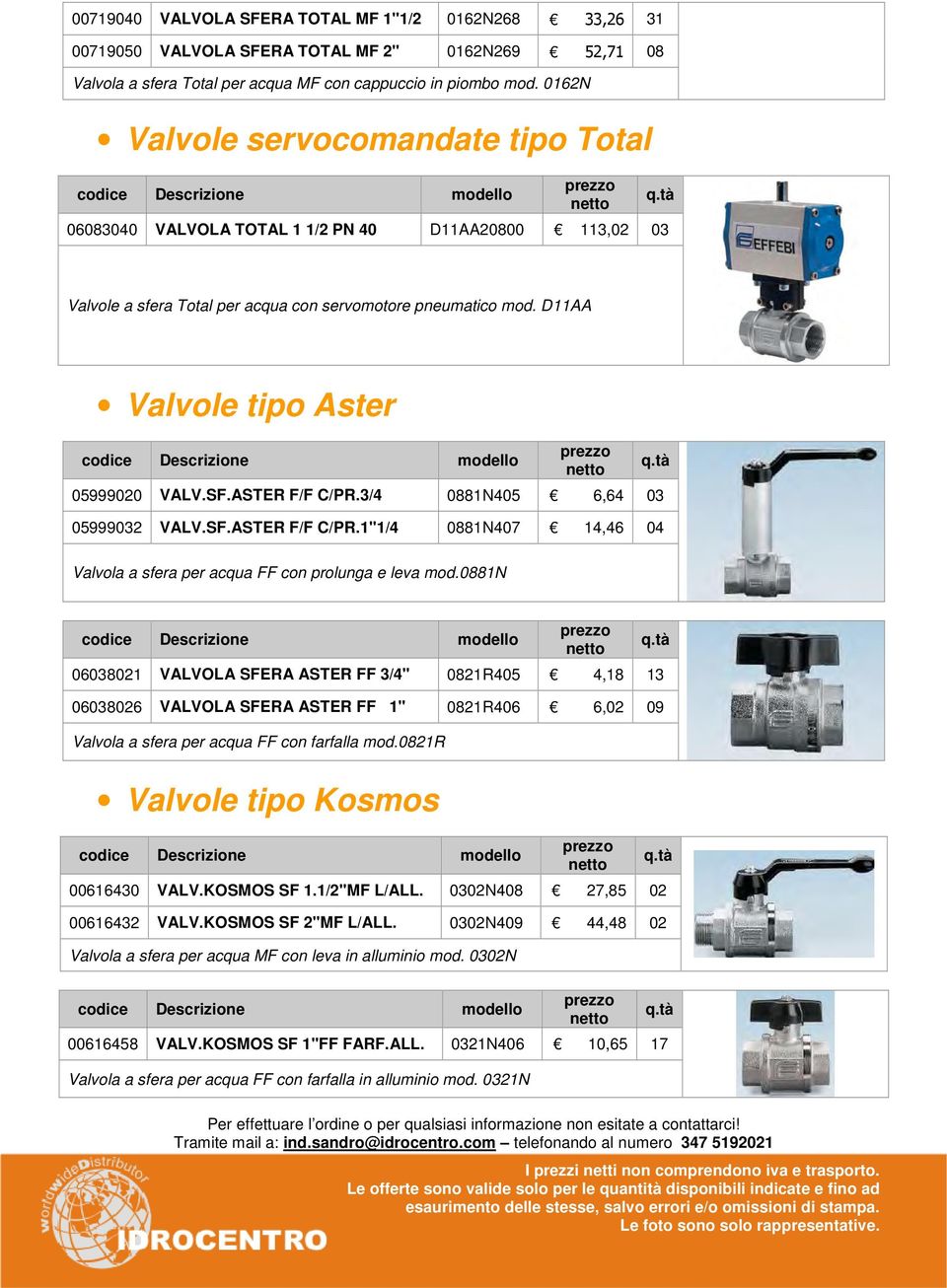 D11AA Valvole tipo Aster codice Descrizione modello 05999020 VALV.SF.ASTER F/F C/PR.3/4 0881N405 6,64 03 05999032 VALV.SF.ASTER F/F C/PR.1"1/4 0881N407 14,46 04 Valvola a sfera per acqua FF con prolunga e leva mod.