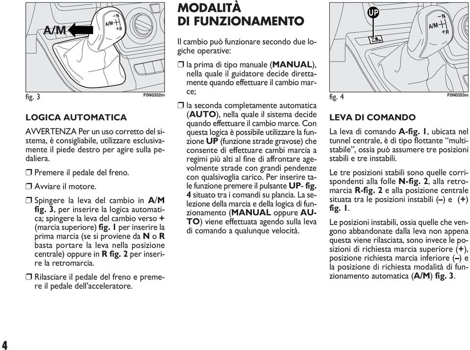 1 per inserire la prima marcia (se si proviene da N o R basta portare la leva nella posizione centrale) oppure in R fig. 2 per inserire la retromarcia.