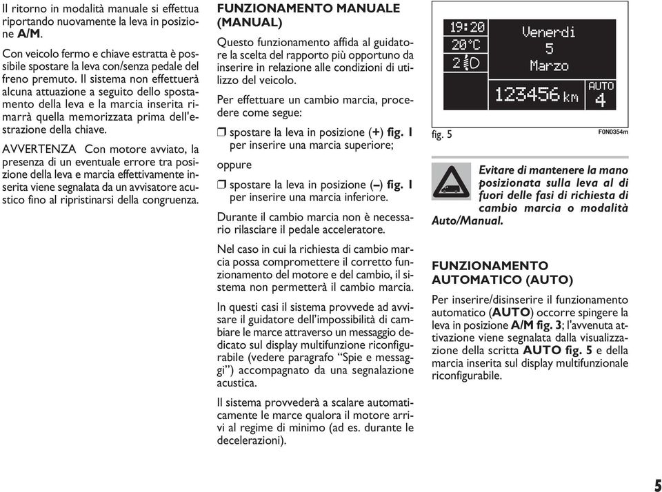 AVVERTENZA Con motore avviato, la presenza di un eventuale errore tra posizione della leva e marcia effettivamente inserita viene segnalata da un avvisatore acustico fino al ripristinarsi della