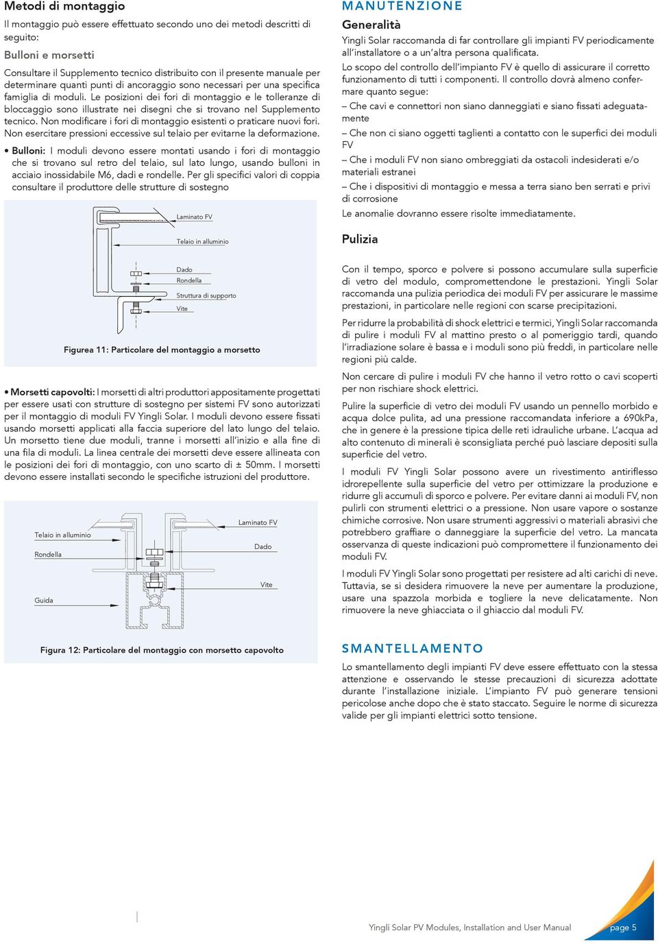 Le posizioni dei fori di montaggio e le tolleranze di bloccaggio sono illustrate nei disegni che si trovano nel Supplemento tecnico.