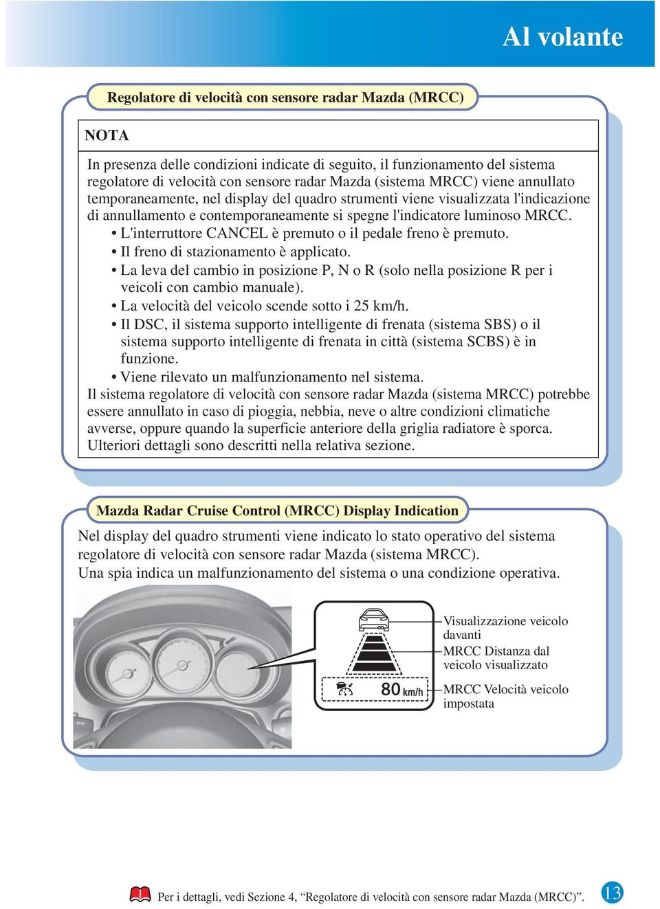 L'interruttore CANCEL è premuto o il pedale freno è premuto. Il freno di stazionamento è applicato. La leva del cambio in posizione P, N o R (solo nella posizione R per i veicoli con cambio manuale).