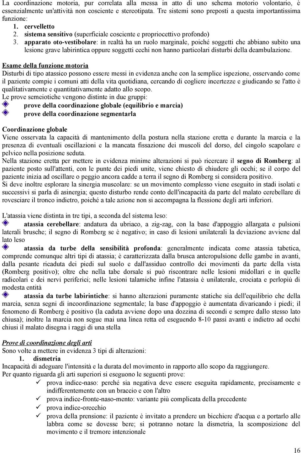 apparato oto-vestibolare: in realtà ha un ruolo marginale, poiché soggetti che abbiano subito una lesione grave labirintica oppure soggetti cechi non hanno particolari disturbi della deambulazione.