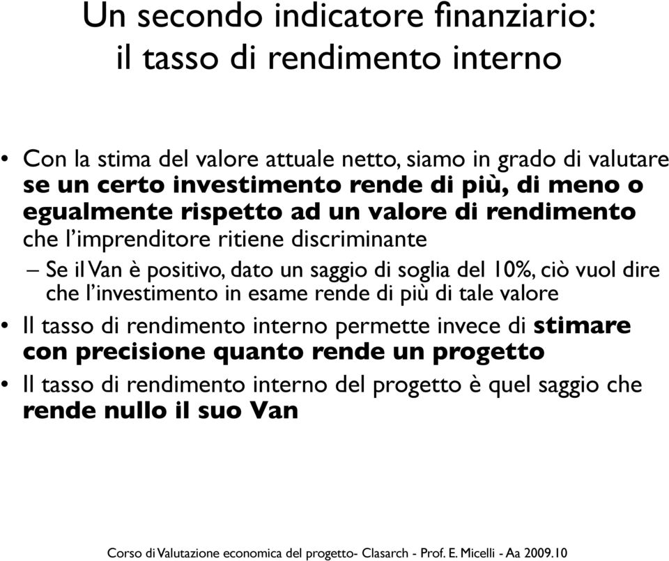 positivo, dato un saggio di soglia del 10%, ciò vuol dire che l investimento in esame rende di più di tale valore Il tasso di rendimento interno