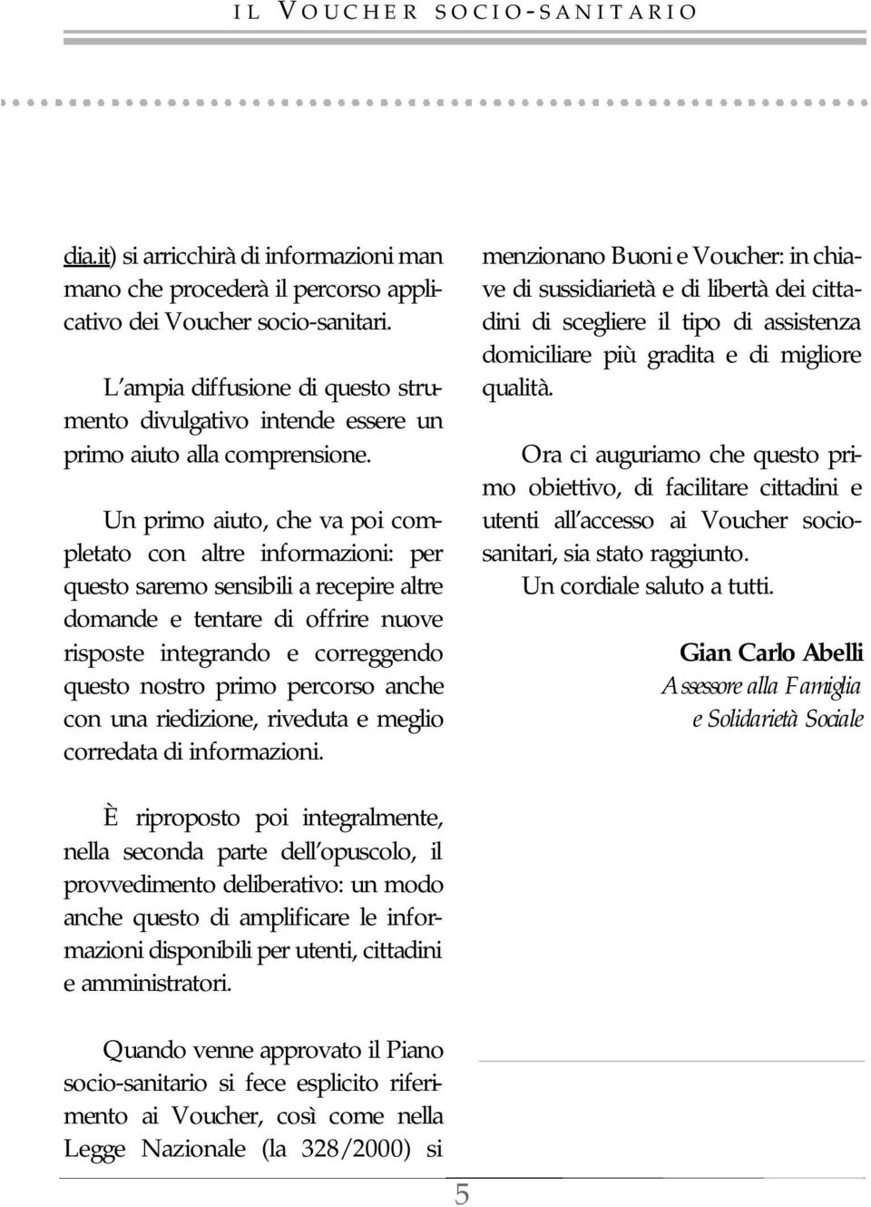 Un primo aiuto, che va poi completato con altre informazioni: per questo saremo sensibili a recepire altre domande e tentare di offrire nuove risposte integrando e correggendo questo nostro primo