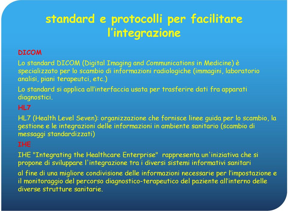 HL7 HL7 (Health Level Seven): organizzazione che fornisce linee guida per lo scambio, la gestione e le integrazioni delle informazioni in ambiente sanitario (scambio di messaggi standardizzati) IHE