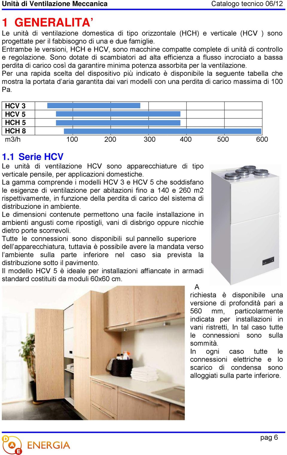 Sono dotate di scambiatori ad alta efficienza a flusso incrociato a bassa perdita di carico così da garantire minima potenza assorbita per la ventilazione.