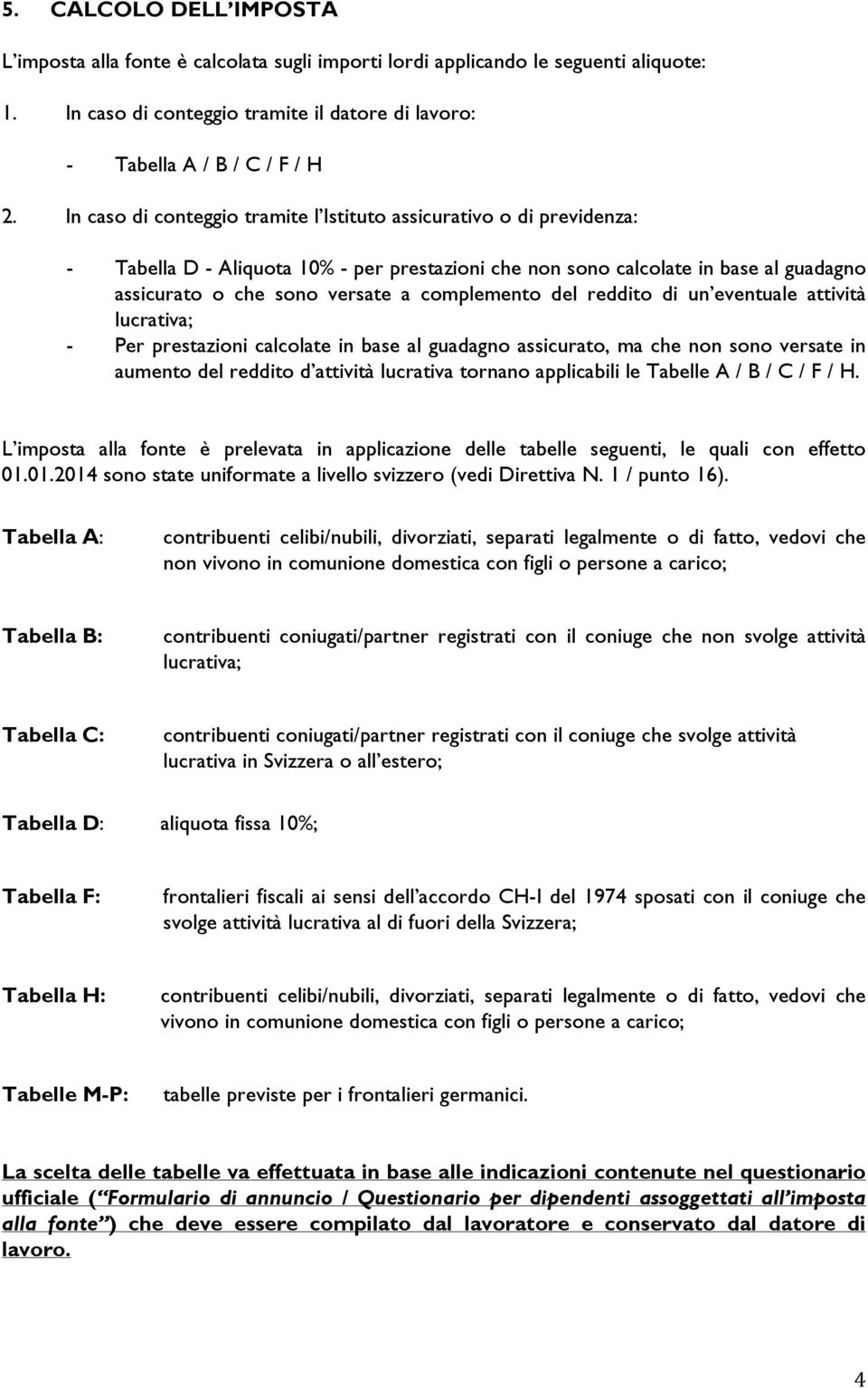 complemento del reddito di un eventuale attività lucrativa; - Per prestazioni calcolate in base al guadagno assicurato, ma che non sono versate in aumento del reddito d attività lucrativa tornano