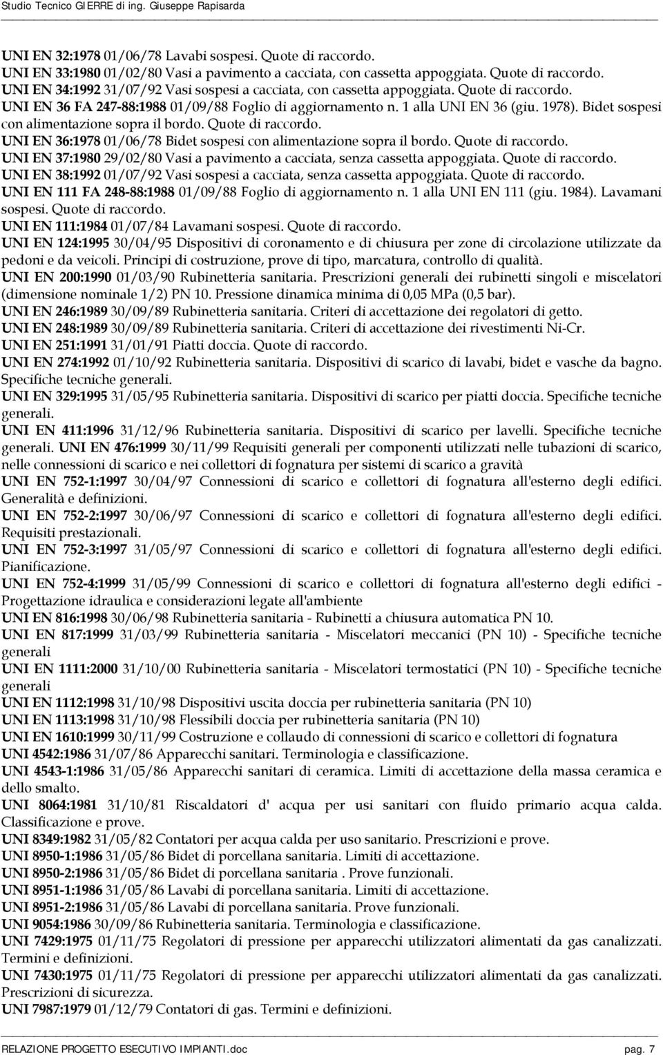 UNI EN 36:1978 01/06/78 Bidet sospesi con alimentazione sopra il bordo. Quote di raccordo. UNI EN 37:1980 29/02/80 Vasi a pavimento a cacciata, senza cassetta appoggiata. Quote di raccordo. UNI EN 38:1992 01/07/92 Vasi sospesi a cacciata, senza cassetta appoggiata.