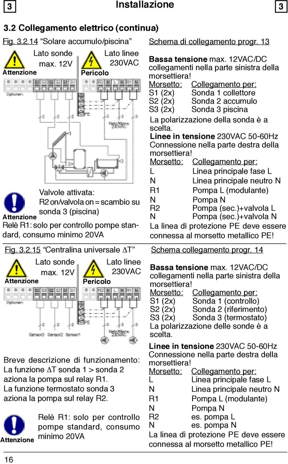 Linee in tensione 230VAC 50-60Hz Connessione nella parte destra della L Linea principale fase L N Linea principale neutro N Valvole attivata: R1 Pompa L (modulante) R2 on/valvola on = scambio su N